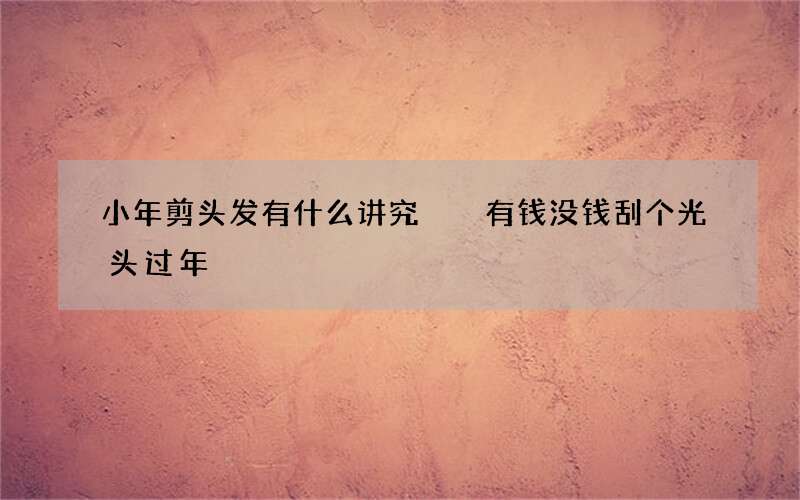 小年剪头发有什么讲究  有钱没钱刮个光头过年